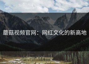 蘑菇视频官网：网红文化的新高地