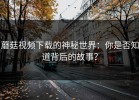 蘑菇视频下载的神秘世界：你是否知道背后的故事？
