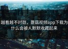 越看越不对劲，蘑菇视频app下载为什么会被人默默收藏起来