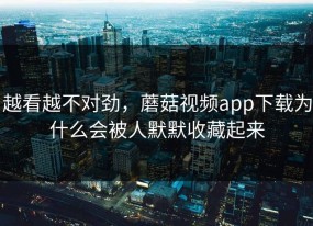 越看越不对劲，蘑菇视频app下载为什么会被人默默收藏起来