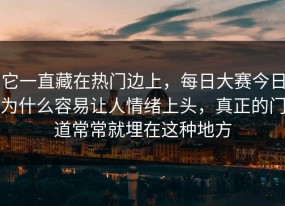 它一直藏在热门边上，每日大赛今日为什么容易让人情绪上头，真正的门道常常就埋在这种地方