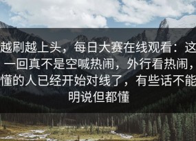 越刷越上头，每日大赛在线观看：这一回真不是空喊热闹，外行看热闹，懂的人已经开始对线了，有些话不能明说但都懂