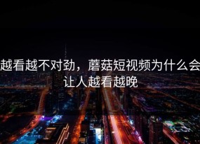 越看越不对劲，蘑菇短视频为什么会让人越看越晚