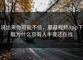 说出来你可能不信，蘑菇视频app下载为什么总有人半夜还在找
