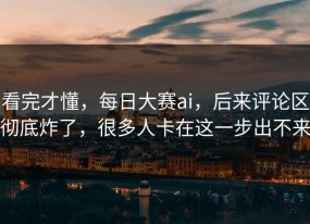 看完才懂，每日大赛ai，后来评论区彻底炸了，很多人卡在这一步出不来
