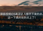 蘑菇视频iOS真正让人停不下来的点，这一下真的说到点上了！