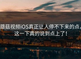 蘑菇视频iOS真正让人停不下来的点，这一下真的说到点上了！