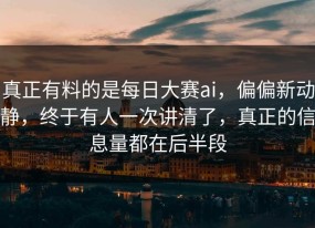 真正有料的是每日大赛ai，偏偏新动静，终于有人一次讲清了，真正的信息量都在后半段