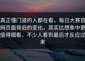 真正懂门道的人都在看，每日大赛官网页面背后的变化，其实比想象中更值得细看，不少人看到最后才反应过来