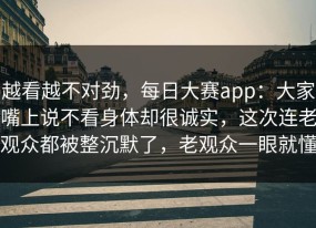 越看越不对劲，每日大赛app：大家嘴上说不看身体却很诚实，这次连老观众都被整沉默了，老观众一眼就懂