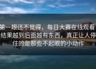 第一眼还不觉得，每日大赛在线观看，结果越到后面越有东西，真正让人停住的是那些不起眼的小动作