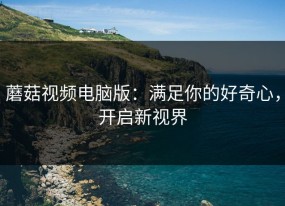 蘑菇视频电脑版：满足你的好奇心，开启新视界