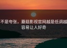 不是夸张，蘑菇影视官网越是低调越容易让人好奇