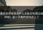 蘑菇视频官网为什么总能在热搜边缘徘徊？这一下真的说到点上了