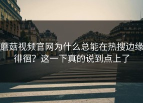 蘑菇视频官网为什么总能在热搜边缘徘徊？这一下真的说到点上了