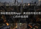 探秘蘑菇视频App：满足你所有好奇心的终极选择