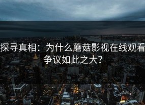 探寻真相：为什么蘑菇影视在线观看争议如此之大？