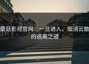 蘑菇影视官网：一旦进入，烟消云散的逃离之道