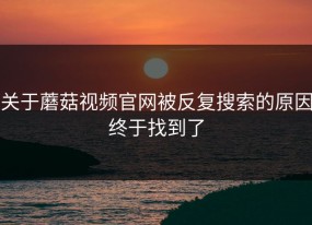 关于蘑菇视频官网被反复搜索的原因终于找到了
