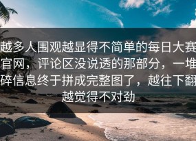 越多人围观越显得不简单的每日大赛官网，评论区没说透的那部分，一堆碎信息终于拼成完整图了，越往下翻越觉得不对劲
