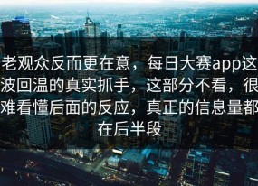 老观众反而更在意，每日大赛app这波回温的真实抓手，这部分不看，很难看懂后面的反应，真正的信息量都在后半段