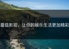 蘑菇影视，让你的娱乐生活更加精彩