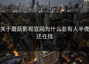 关于蘑菇影视官网为什么总有人半夜还在找