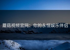 蘑菇视频官网：你的永恒娱乐伴侣
