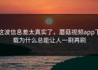 这波信息差太真实了，蘑菇视频app下载为什么总能让人一刷再刷