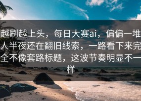 越刷越上头，每日大赛ai，偏偏一堆人半夜还在翻旧线索，一路看下来完全不像套路标题，这波节奏明显不一样