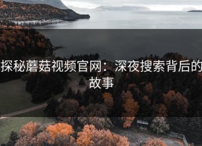 探秘蘑菇视频官网：深夜搜索背后的故事