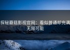 探秘蘑菇影视官网：看似普通却充满无限可能