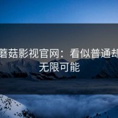 探秘蘑菇影视官网：看似普通却充满无限可能