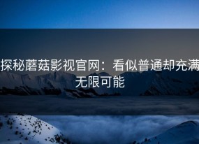 探秘蘑菇影视官网：看似普通却充满无限可能