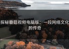 探秘蘑菇视频电脑版：一段网络文化的传奇