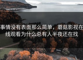 事情没有表面那么简单，蘑菇影视在线观看为什么总有人半夜还在找