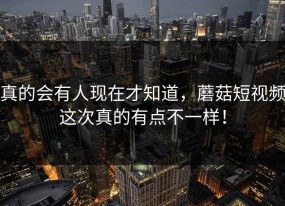 真的会有人现在才知道，蘑菇短视频这次真的有点不一样！