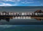 我承认我低估了，蘑菇视频下载为什么会被反复提起