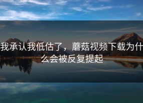 我承认我低估了，蘑菇视频下载为什么会被反复提起