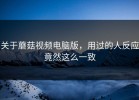 关于蘑菇视频电脑版，用过的人反应竟然这么一致