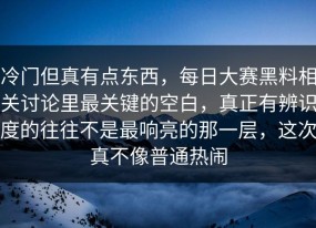冷门但真有点东西，每日大赛黑料相关讨论里最关键的空白，真正有辨识度的往往不是最响亮的那一层，这次真不像普通热闹