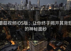蘑菇视频iOS版：让你终于揭开其背后的神秘面纱
