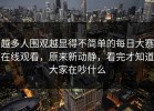 越多人围观越显得不简单的每日大赛在线观看，原来新动静，看完才知道大家在吵什么
