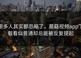 很多人其实都忽略了，蘑菇视频app下载看似普通却总能被反复提起