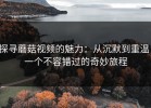 探寻蘑菇视频的魅力：从沉默到重温，一个不容错过的奇妙旅程