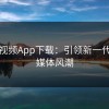 蘑菇视频App下载：引领新一代社交媒体风潮