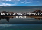 蘑菇视频App下载：引领新一代社交媒体风潮