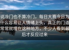 说冷门也不算冷门，每日大赛今日为什么容易让人情绪上头，真正的门道常常就埋在这种地方，不少人看到最后才反应过来