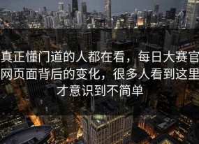 真正懂门道的人都在看，每日大赛官网页面背后的变化，很多人看到这里才意识到不简单