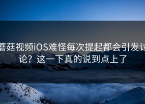 蘑菇视频iOS难怪每次提起都会引发讨论？这一下真的说到点上了